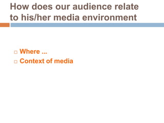 How does our audience relate
to his/her media environment


   Where ...
   Context of media
 