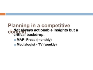 Planning in a competitive
  Not always actionable insights but a
context backdrop.
   critical
    MAP- Press (monthly)
    Medialogist - TV (weekly)
 