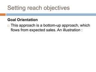Setting reach objectives
Goal Orientation
 This approach is a bottom-up approach, which
  flows from expected sales. An illustration :
 