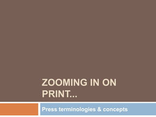 ZOOMING IN ON
PRINT...
Press terminologies & concepts
 