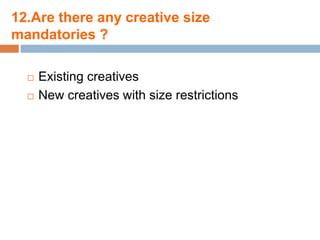 12.Are there any creative size
mandatories ?

     Existing creatives
     New creatives with size restrictions
 