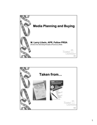 Media Planning and Buying




M. Larry Litwin, APR, Fellow PRSA
[Portions from Advertising Principles & Practices by Wells]




                                                              11-1




                Taken from…




                                                              11-2




                                                                     1
 
