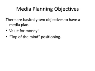 Media Planning Objectives
There are basically two objectives to have a
  media plan.
• Value for money!
• “Top of the mind” positioning.
 