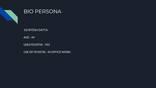 BIO PERSONA
10) RITESH DATTA
AGE - 44
USES FEVISTIK - YES
USE OF FEVISTIK - IN OFFICE WORK.
 