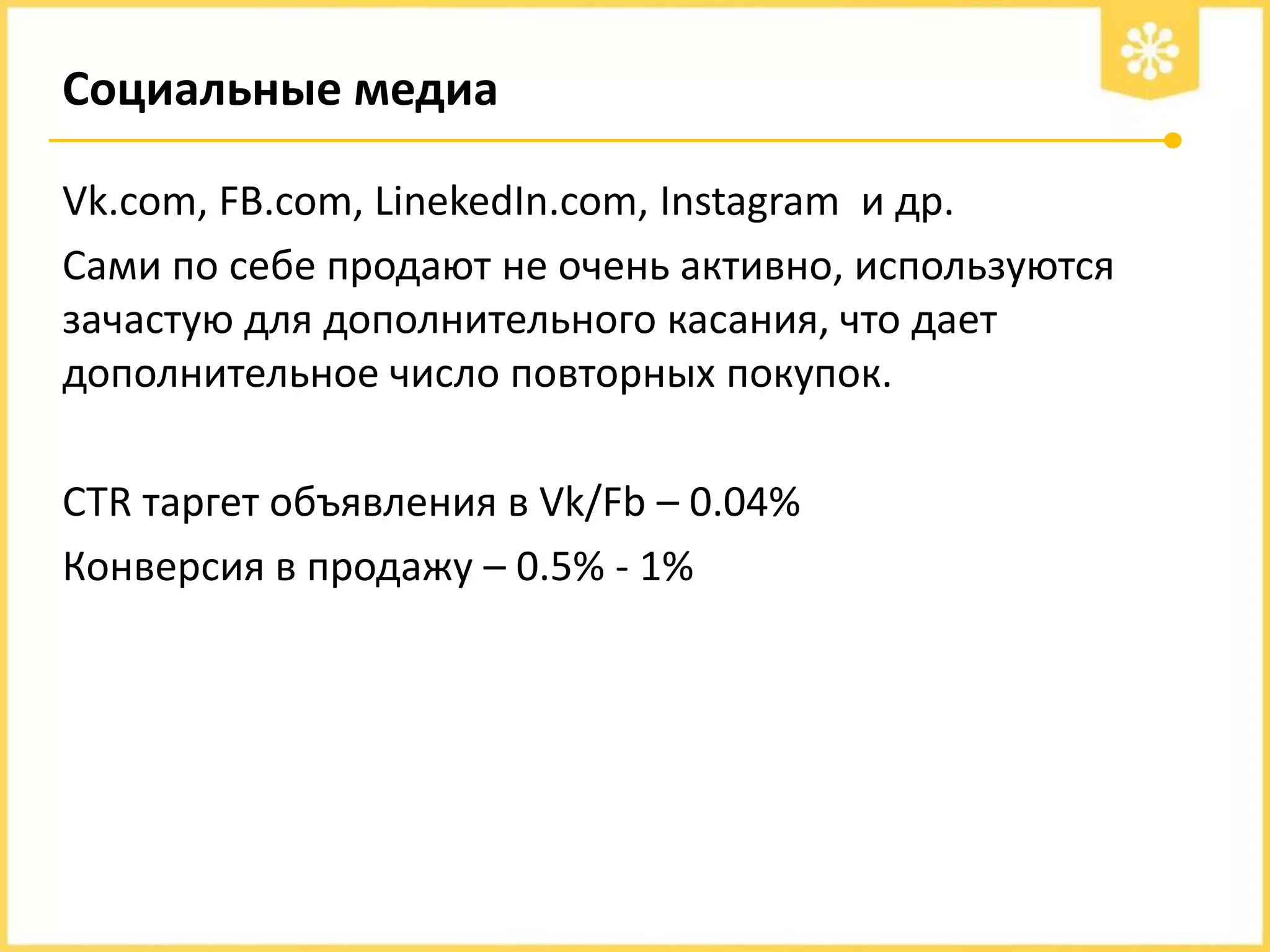 Социальные медиа
Vk.com, FB.com, LinekedIn.com, Instagram и др.
Сами по себе продают не очень активно, используются
зачастую для дополнительного касания, что дает
дополнительное число повторных покупок.
CTR таргет объявления в Vk/Fb – 0.04%
Конверсия в продажу – 0.5% - 1%

 