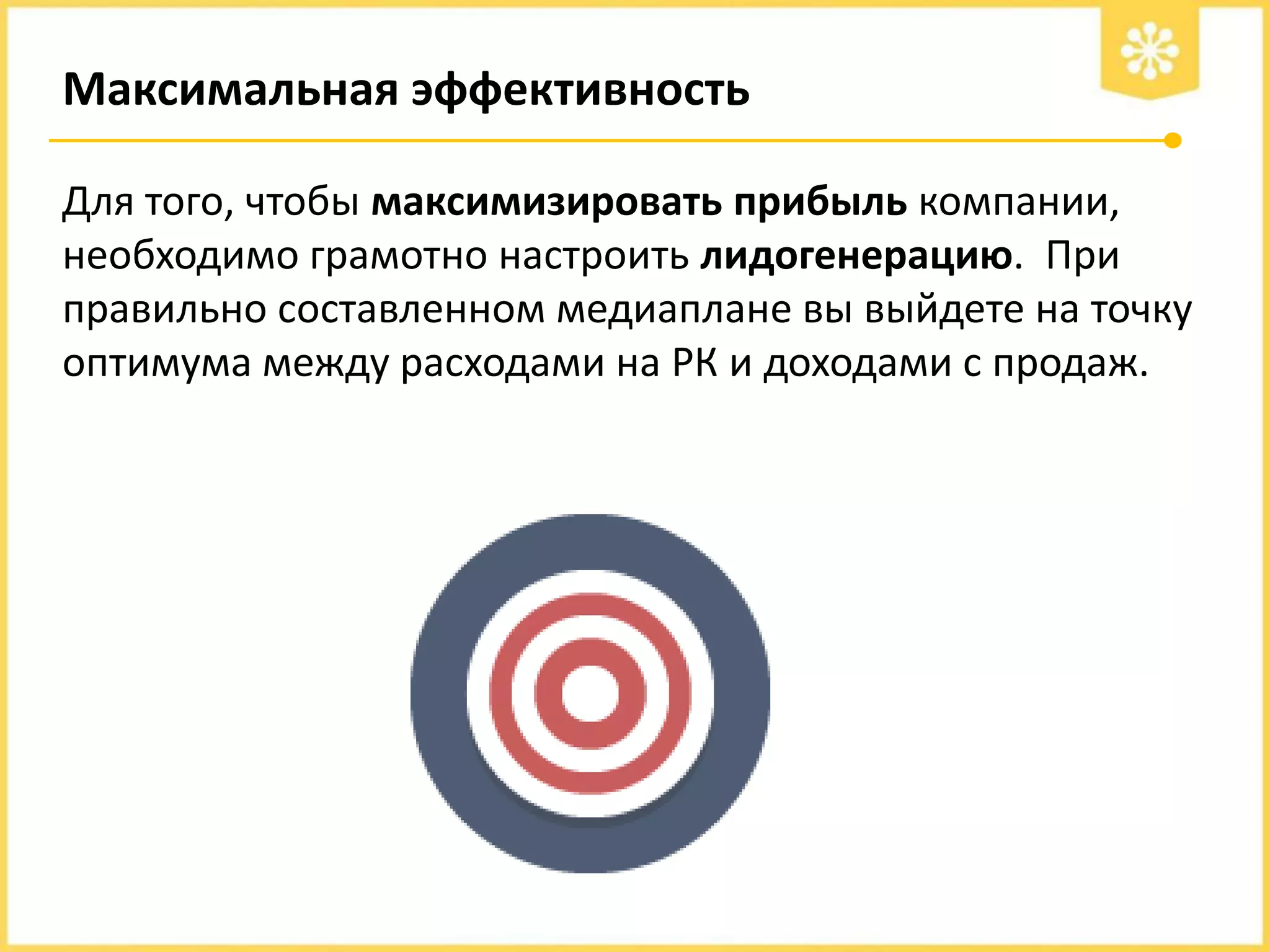 Максимальная эффективность
Для того, чтобы максимизировать прибыль компании,
необходимо грамотно настроить лидогенерацию. При
правильно составленном медиаплане вы выйдете на точку
оптимума между расходами на РК и доходами с продаж.

 
