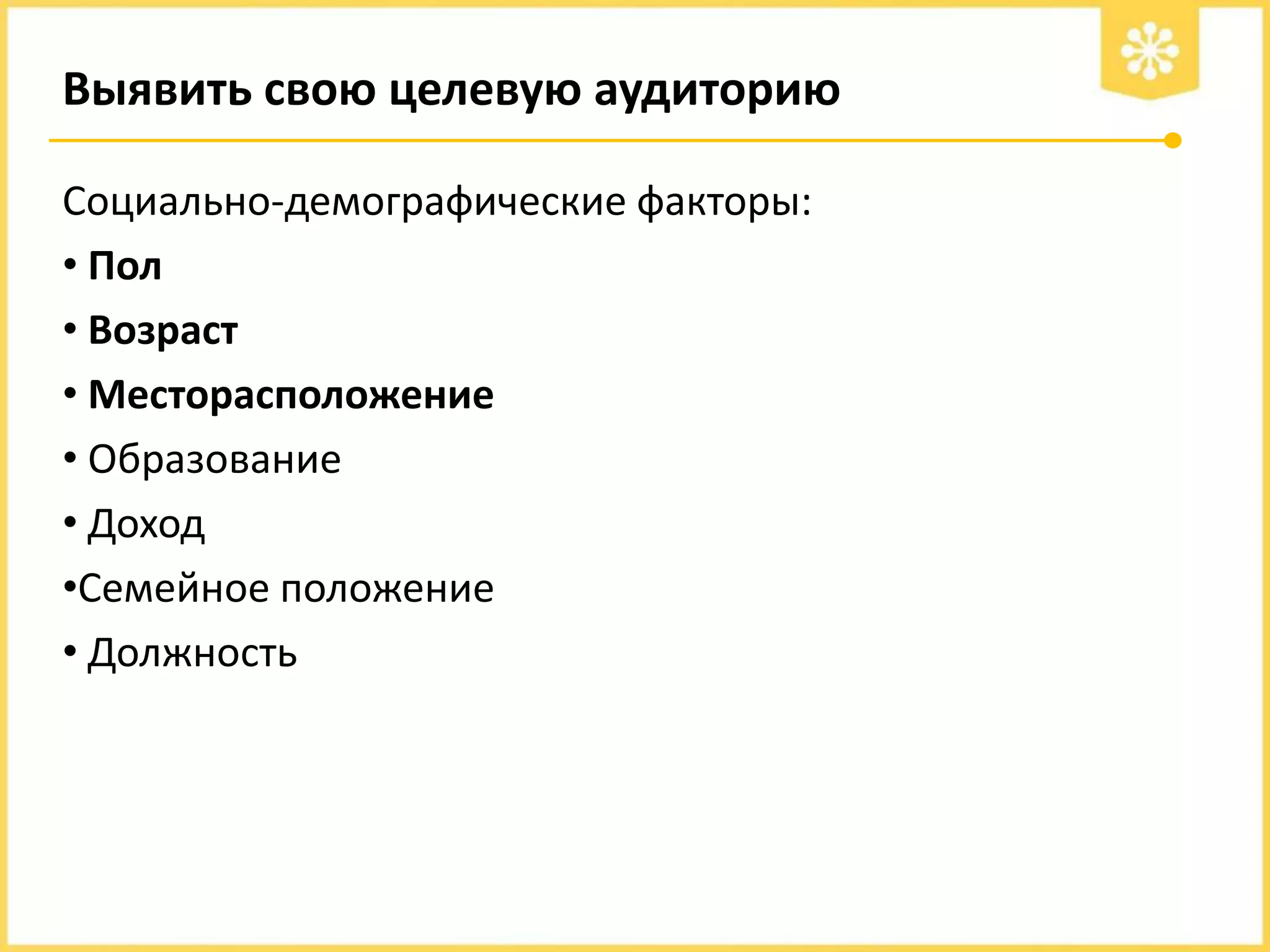 Выявить свою целевую аудиторию
Социально-демографические факторы:
• Пол
• Возраст
• Месторасположение
• Образование
• Доход
•Семейное положение
• Должность

 