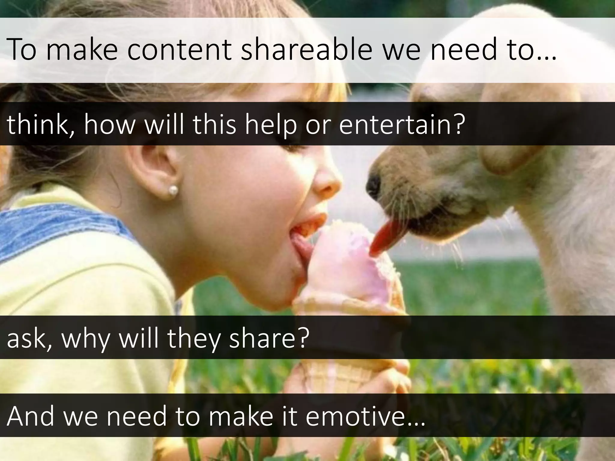 To make content shareable we need to…
think, how will this help or entertain?
ask, why will they share?
And we need to make it emotive…
 