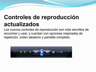Controles de reproducción actualizadosLos nuevos controles de reproducción son más sencillos de encontrar y usar, y cuentan con opciones mejoradas de repetición, orden aleatorio y pantalla completa.