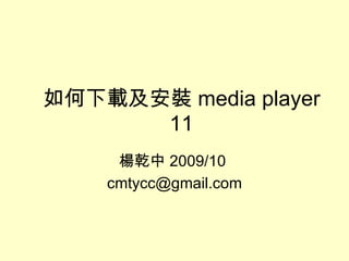 如何下載及安裝 media player 11 楊乾中 2009/10  [email_address] 