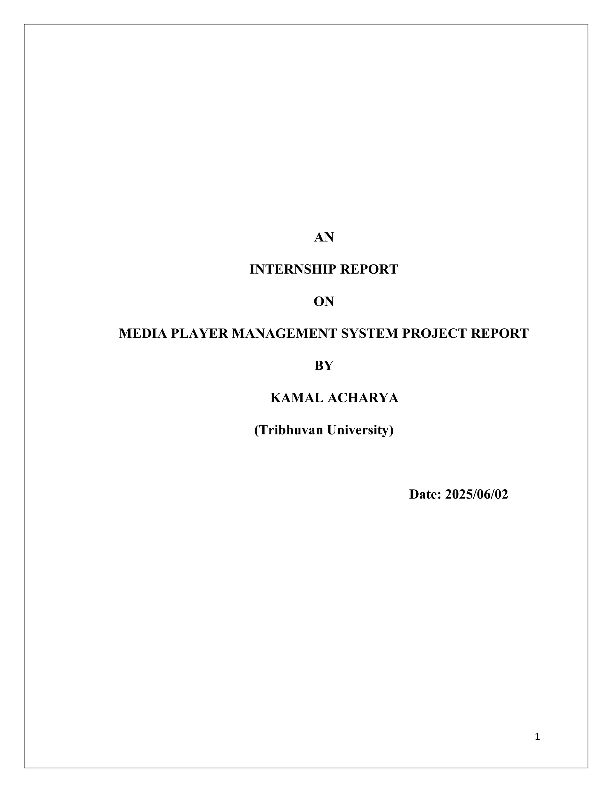 1
AN
INTERNSHIP REPORT
ON
MEDIA PLAYER MANAGEMENT SYSTEM PROJECT REPORT
BY
KAMAL ACHARYA
(Tribhuvan University)
Date: 2025/06/02
 