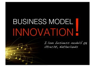 BUSINESS MODEL
INNOVATION              !
       I love business models‘08!
       Utrecht, Netherlands!
 