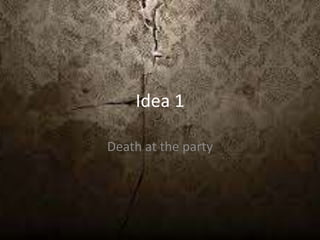Idea 1
Death at the party
 