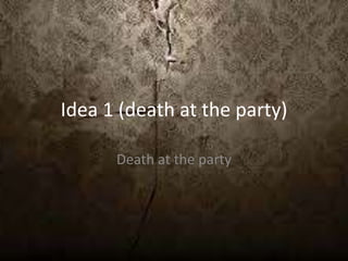 Idea 1 (death at the party)
Death at the party
 