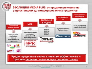 MEDIA PLUS : Рекламные возможности *  TNS WEB Index  Апрель 2010 ВК:  № 1  по трафику  в  Рунете* Avito :   Крупнейшая сеть бесплатных  объявлений Синергия  продуктов: Радио + Интернет Станции ЕМГ:  идеальная  взаимо- дополняемость  аудитории  Охват  на радио Санкт-Петербург Москва Пермь Н. Новгород Самара +   Тольятти Сочи Мультилокальный сервис:  консалтинг  &  лучшие условия Охват  в интернете 