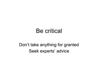 Be critical Don’t take anything for granted Seek experts’ advice 