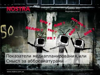 24 декабря 2010
                           Медиафакультет




                    FR ?




Показатели медиапланирования,или
Смысл за аббревиатурами

www.nostra.com.ua
 