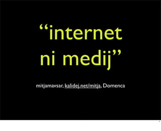 “internet
 ni medij”
mitjamavsar, kalidej.net/mitja, Domenca




                                          1
 