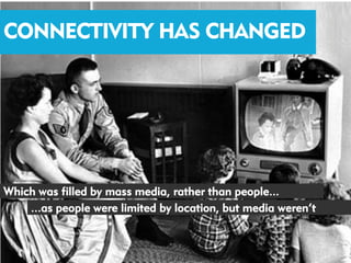 CONNECTIVITY HAS CHANGED




Which was filled by mass media, rather than people...
    ...as people were limited by location, but media weren’t
 