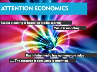 ATTENTION ECONOMICS

Media planning is based on media scarcity
                                     Value is monetary




                 But infinite media has no monetary value
      .... The resource it consumes is attention
 