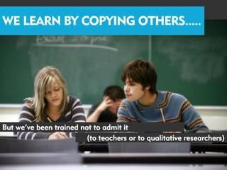 WE LEARN BY COPYING OTHERS.....




But we’ve been trained not to admit it
                         (to teachers or to qualitative researchers)
 