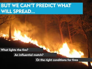 BUT WE CAN’T PREDICT WHAT
WILL SPREAD...




What lights the fire?
          An influential match?
                         Or the right conditions for fires
 