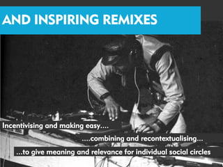 AND INSPIRING REMIXES




Incentivising and making easy....
                        ....combining and recontextualising...
    ...to give meaning and relevance for individual social circles
 