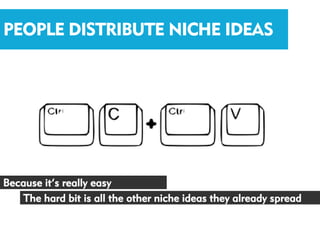 PEOPLE DISTRIBUTE NICHE IDEAS




Because it’s really easy
   The hard bit is all the other niche ideas they already spread
 