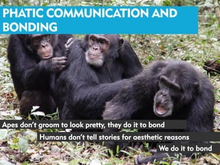 PHATIC COMMUNICATION AND
BONDING




Apes don’t groom to look pretty, they do it to bond
           Humans don’t tell stories for aesthetic reasons
                                                 We do it to bond
 