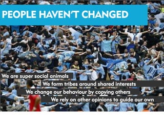 PEOPLE HAVEN’T CHANGED




We are super social animals
                We form tribes around shared interests
         We change our behaviour by copying others
                    We rely on other opinions to guide our own
 