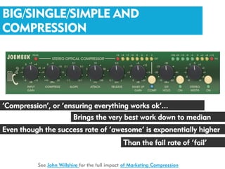 BIG/SINGLE/SIMPLE AND
COMPRESSION




‘Compression’, or ‘ensuring everything works ok’...
                         Brings the very best work down to median
Even though the success rate of ‘awesome’ is exponentially higher
                                                Than the fail rate of ‘fail’

          See John Willshire for the full impact of Marketing Compression
 