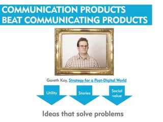 COMMUNICATION PRODUCTS
BEAT COMMUNICATING PRODUCTS




        Gareth Kay, Strategy for a Post-Digital World

                                            Social
        Utility          Stories
                                            value



       Ideas that solve problems
 