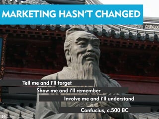 Marketing hasn’t changed
MARKETING HASN’T CHANGED




         Tell me and i’ll forget
               Show me and i’ll remember
                         Involve me and i’ll understand

                                Confucius, c.500 BC
29
 