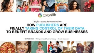 HOW PUBLISHERS ARE
FINALLY TAKING CONTROL OF THEIR DATA
TO BENEFIT BRANDS AND GROW BUSINESSES
CHIP SCHENCK | VP/Programmatic & Audience Strategy | Meredith Corporation
The first-party data revolution:
 