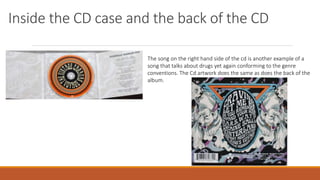 Inside the CD case and the back of the CD
The song on the right hand side of the cd is another example of a
song that talks about drugs yet again conforming to the genre
conventions. The Cd artwork does the same as does the back of the
album.
 