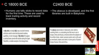2
C 18000 BCE C2400 BCE
• Humans use tally sticks to record data
for the first time. These are used to
track trading activity and record
inventory.
• The abacus is developed, and the first
libraries are built in Babylonia
 