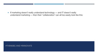 #THINKBIG AND #INNOVATE
 If marketing doesn’t really understand technology — and IT doesn’t really
understand marketing — then their “collaboration” can all too easily look like this:
 