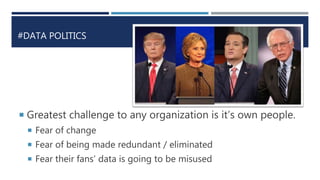 #DATA POLITICS
 Greatest challenge to any organization is it’s own people.
 Fear of change
 Fear of being made redundant / eliminated
 Fear their fans’ data is going to be misused
 