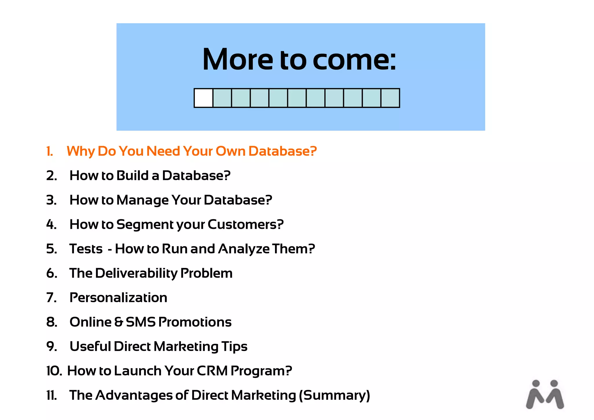 More to come:

1. Why Do You Need Your Own Database?
2. How to Build a Database?
3. How to Manage Your Database?
4. How to Segment your Customers?
5. Tests - How to Run and Analyze Them?
6. The Deliverability Problem
7. Personalization
8. Online & SMS Promotions
9. Useful Direct Marketing Tips
10. How to Launch Your CRM Program?
11. The Advantages of Direct Marketing (Summary)
 