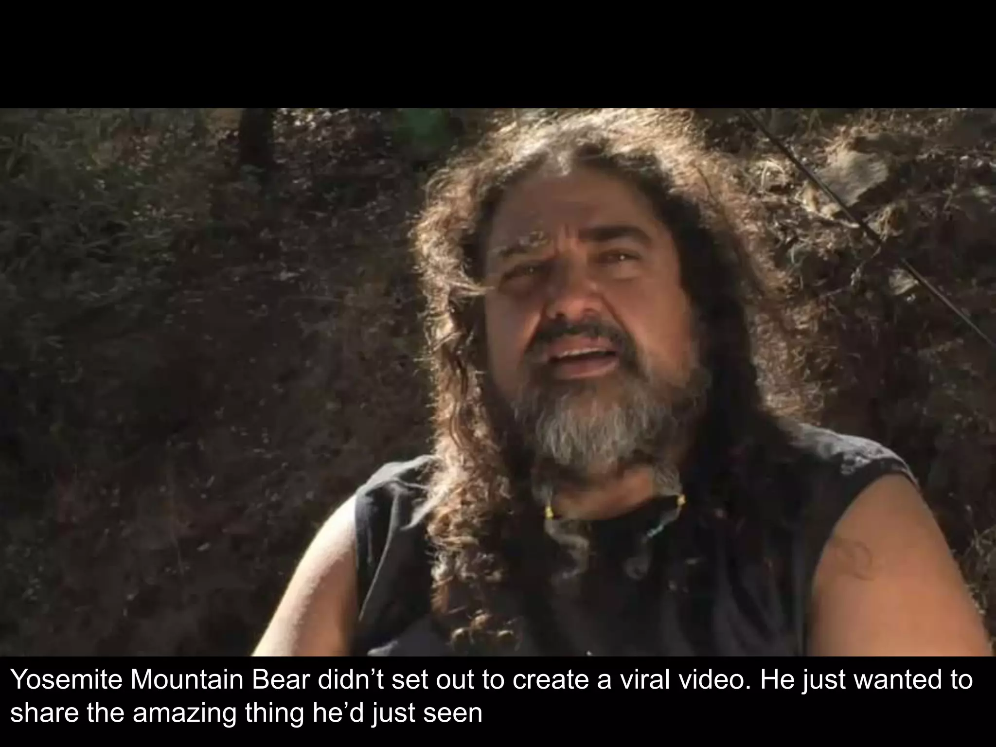 Yosemite Mountain Bear didn’t set out to create a viral video. He just wanted to
share the amazing thing he’d just seen
 