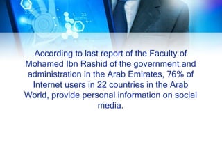 According to last report of the Faculty of
Mohamed Ibn Rashid of the government and
administration in the Arab Emirates, 76% of
Internet users in 22 countries in the Arab
World, provide personal information on social
media.
 