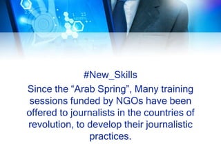 #New_Skills
Since the “Arab Spring”, Many training
sessions funded by NGOs have been
offered to journalists in the countries of
revolution, to develop their journalistic
practices.
 