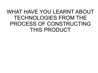 WHAT HAVE YOU LEARNT ABOUT
TECHNOLOGIES FROM THE
PROCESS OF CONSTRUCTING
THIS PRODUCT
 