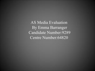 AS Media Evaluation  By Emma Barranger Candidate Number:9289 Centre Number:64820  