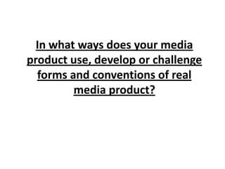 In what ways does your media product use, develop or challenge forms and conventions of real media product?,[object Object]