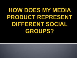 HOW DOES MY MEDIA PRODUCT REPRESENT DIFFERENT SOCIAL GROUPS? 