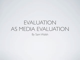 EVALUATION
AS MEDIA EVALUATION
      By Sam Walsh
 