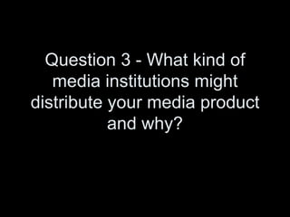 Question 3 - What kind of media institutions might distribute your media product and why? 