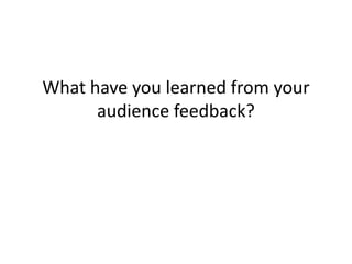 What have you learned from your
      audience feedback?
 