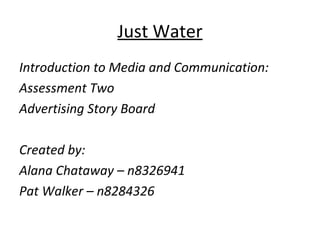 Just Water
Introduction to Media and Communication:
Assessment Two
Advertising Story Board

Created by:
Alana Chataway – n8326941
Pat Walker – n8284326
 